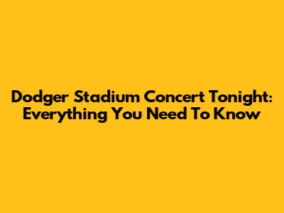 Dodger Stadium Concert Tonight: Everything You Need To Know