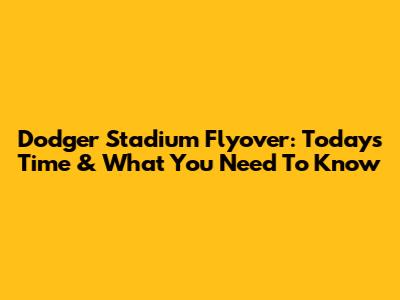 Dodger Stadium Flyover: Today's Time & What You Need To Know