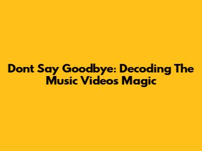 Don't Say Goodbye: Decoding The Music Video's Magic