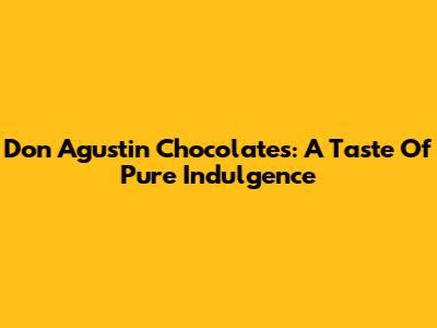 Don Agustin Chocolates: A Taste Of Pure Indulgence