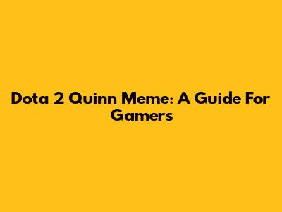 Dota 2 Quinn Meme: A Guide For Gamers