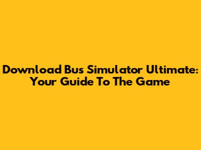 Download Bus Simulator Ultimate: Your Guide To The Game