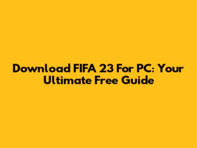 Download FIFA 23 For PC: Your Ultimate Free Guide