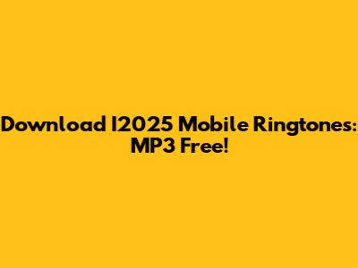 Download I2025 Mobile Ringtones: MP3 Free!