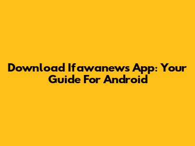 Download Ifawanews App: Your Guide For Android