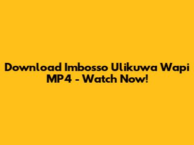 Download Imbosso Ulikuwa Wapi MP4 - Watch Now!