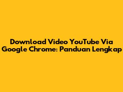 Download Video YouTube Via Google Chrome: Panduan Lengkap