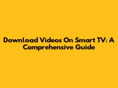 Download Videos On Smart TV: A Comprehensive Guide