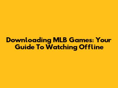 Downloading MLB Games: Your Guide To Watching Offline