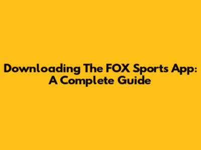 Downloading The FOX Sports App: A Complete Guide