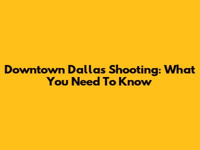 Downtown Dallas Shooting: What You Need To Know