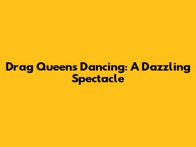 Drag Queens Dancing: A Dazzling Spectacle