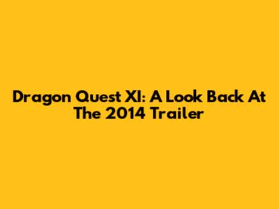 Dragon Quest XI: A Look Back At The 2014 Trailer