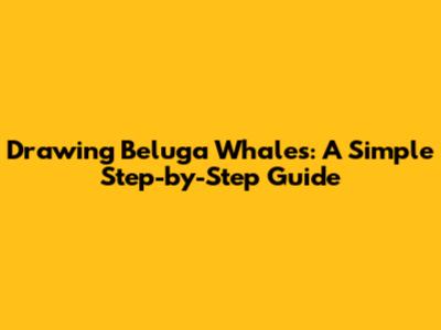 Drawing Beluga Whales: A Simple Step-by-Step Guide