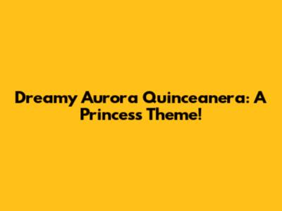 Dreamy Aurora Quinceanera: A Princess Theme!
