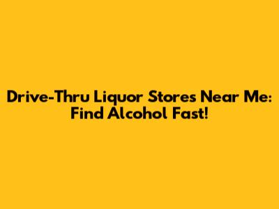 Drive-Thru Liquor Stores Near Me: Find Alcohol Fast!