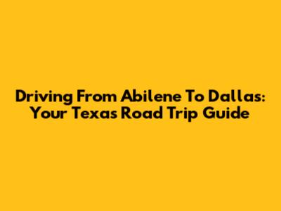 Driving From Abilene To Dallas: Your Texas Road Trip Guide