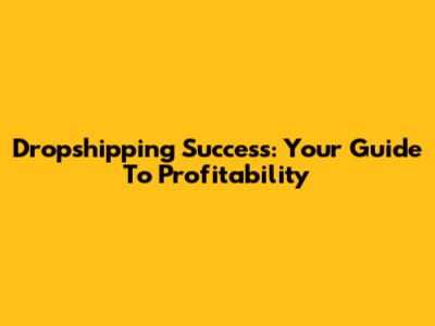 Dropshipping Success: Your Guide To Profitability