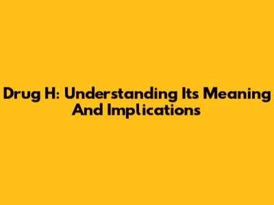 Drug H: Understanding Its Meaning And Implications