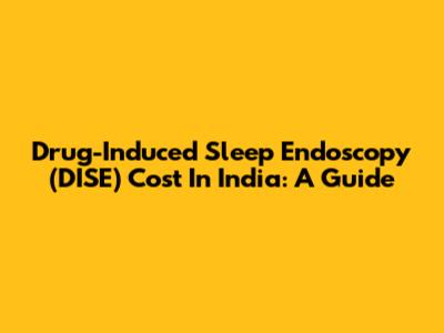 Drug-Induced Sleep Endoscopy (DISE) Cost In India: A Guide