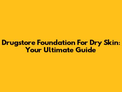 Drugstore Foundation For Dry Skin: Your Ultimate Guide