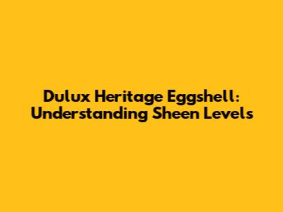 Dulux Heritage Eggshell: Understanding Sheen Levels