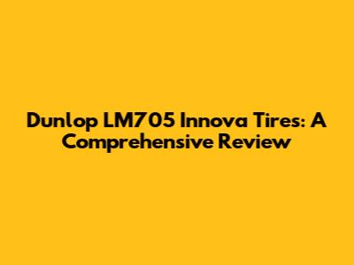 Dunlop LM705 Innova Tires: A Comprehensive Review