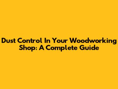 Dust Control In Your Woodworking Shop: A Complete Guide