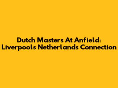 Dutch Masters At Anfield: Liverpool's Netherlands Connection