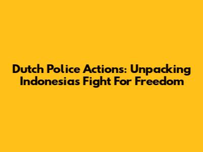 Dutch Police Actions: Unpacking Indonesia's Fight For Freedom