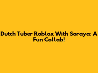 Dutch Tuber Roblox With Soraya: A Fun Collab!