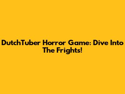 DutchTuber Horror Game: Dive Into The Frights!
