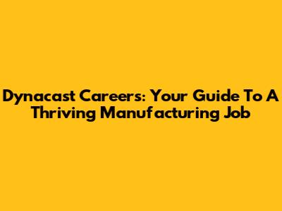 Dynacast Careers: Your Guide To A Thriving Manufacturing Job