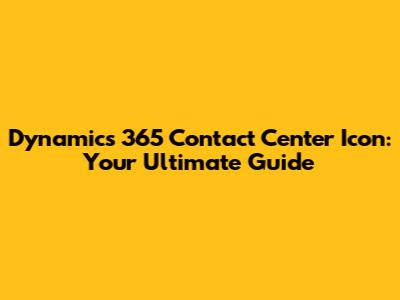 Dynamics 365 Contact Center Icon: Your Ultimate Guide
