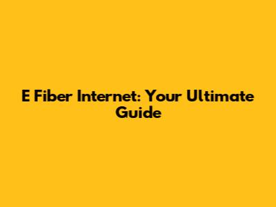 E Fiber Internet: Your Ultimate Guide