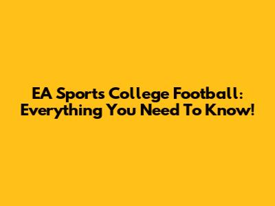 EA Sports College Football: Everything You Need To Know!