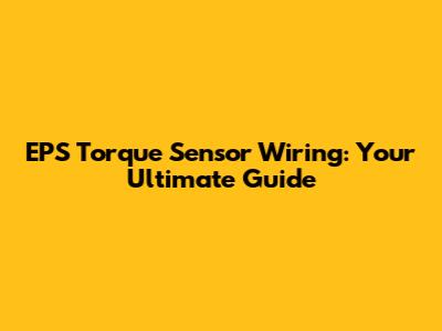 EPS Torque Sensor Wiring: Your Ultimate Guide