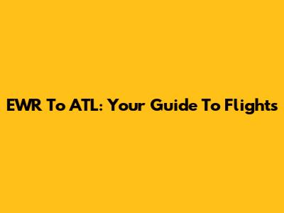 EWR To ATL: Your Guide To Flights