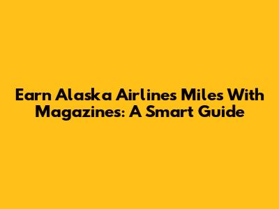 Earn Alaska Airlines Miles With Magazines: A Smart Guide