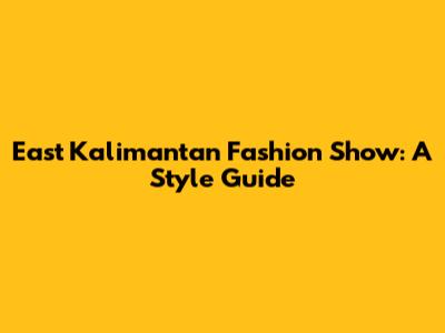 East Kalimantan Fashion Show: A Style Guide