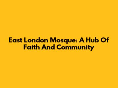 East London Mosque: A Hub Of Faith And Community