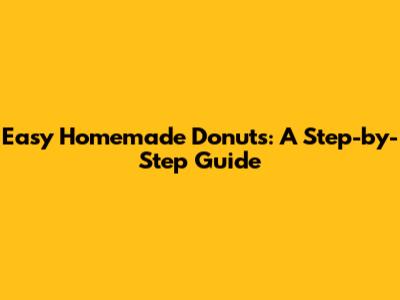 Easy Homemade Donuts: A Step-by-Step Guide