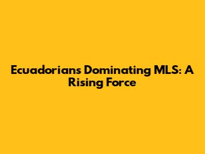 Ecuadorians Dominating MLS: A Rising Force