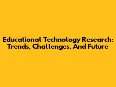 Educational Technology Research: Trends, Challenges, And Future