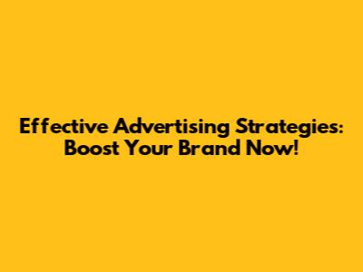 Effective Advertising Strategies: Boost Your Brand Now!