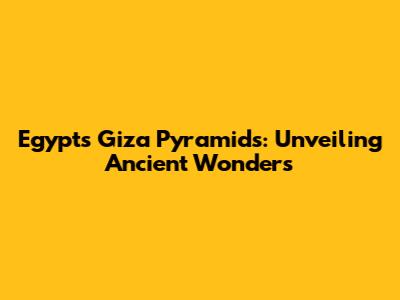 Egypt's Giza Pyramids: Unveiling Ancient Wonders