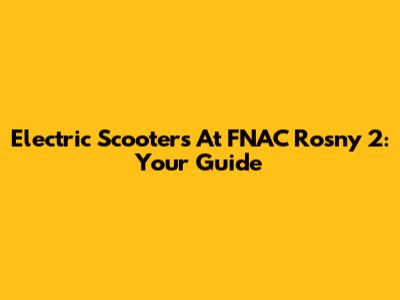 Electric Scooters At FNAC Rosny 2: Your Guide