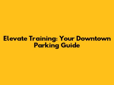 Elevate Training: Your Downtown Parking Guide
