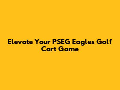 Elevate Your PSEG Eagles Golf Cart Game
