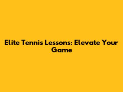 Elite Tennis Lessons: Elevate Your Game